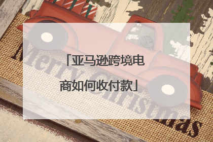 亚马逊跨境电商如何收付款