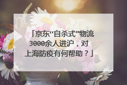京东“自杀式”物流3000余人进沪，对上海防疫有何帮助？