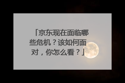 京东现在面临哪些危机?该如何面对,你怎么看?