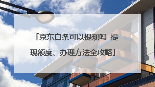 京东白条可以提现吗 提现额度、办理方法全攻略