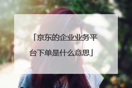 京东的企业业务平台下单是什么意思