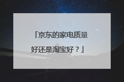 京东的家电质量好还是淘宝好？