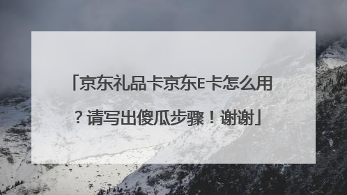 京东礼品卡京东E卡怎么用?请写出傻瓜步骤!谢谢
