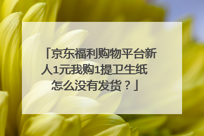 京东福利购物平台新人1元我购1提卫生纸怎么没有发货?