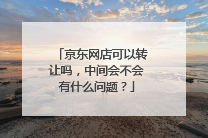 京东网店可以转让吗,中间会不会有什么问题?