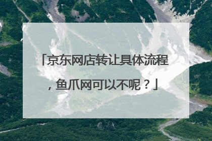 京东网店转让具体流程,鱼爪网可以不呢?