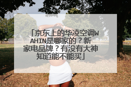 京东上的华凌空调WAHIN是哪家的？新家电品牌？有没有大神知道能不能买