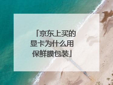 京东上买的显卡为什么用保鲜膜包装