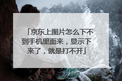 京东上图片怎么下不到手机里面来,显示下来了,就是打不开