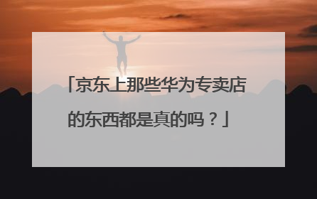 京东上那些华为专卖店的东西都是真的吗?