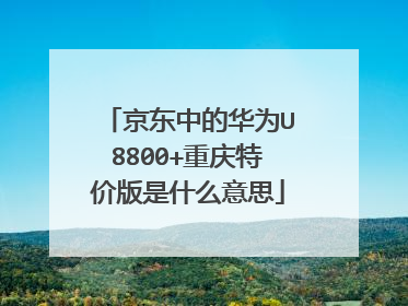京东中的华为U8800+重庆特价版是什么意思