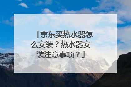 京东买热水器怎么安装?热水器安装注意事项?