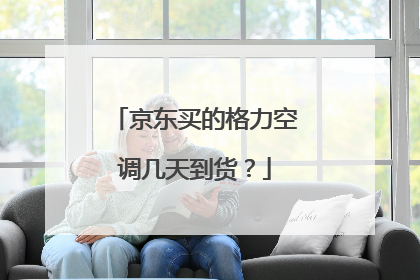 京东买的格力空调几天到货？