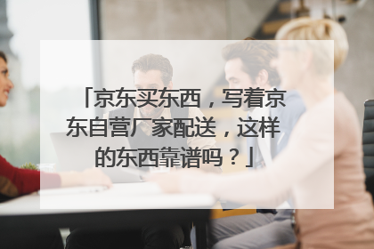 京东买东西,写着京东自营厂家配送,这样的东西靠谱吗?