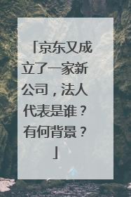 京东又成立了一家新公司,法人代表是谁?有何背景?
