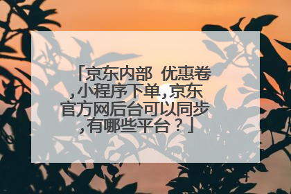 京东内部 优惠卷,小程序下单,京东官方网后台可以同步,有哪些平台?