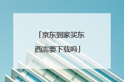 京东到家买东西需要下载吗