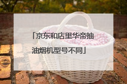 京东和店里华帝抽油烟机型号不同
