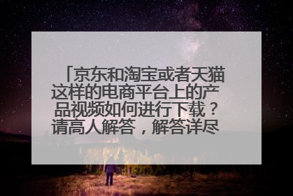 京东和淘宝或者天猫这样的电商平台上的产品视频如何进行下载?请高人解答,解答详尽给高分,谢谢!