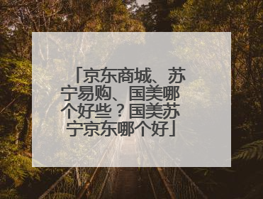京东商城、苏宁易购、国美哪个好些?国美苏宁京东哪个好
