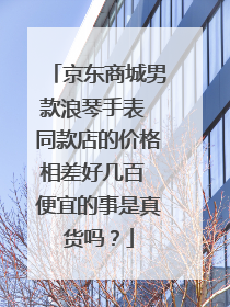 京东商城男款浪琴手表 同款店的价格相差好几百 便宜的事是真货吗?