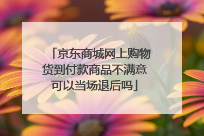 京东商城网上购物货到付款商品不满意可以当场退后吗