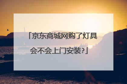 京东商城网购了灯具会不会上门安装?