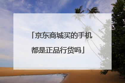 京东商城买的手机都是正品行货吗