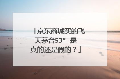 京东商城买的飞天茅台53° 是真的还是假的?