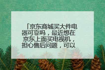 京东商城买大件电器可靠吗,最近想在京东上面买电视机,担心售后问题,可以全国联保吗