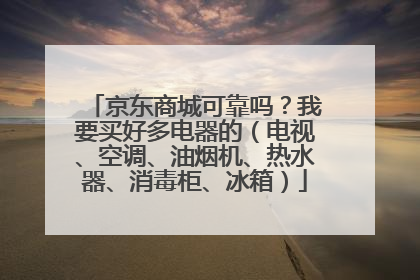 京东商城可靠吗？我要买好多电器的（电视、空调、油烟机、热水器、消毒柜、冰箱）