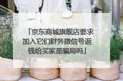 京东商城旗舰店要求加入它们财务微信号返钱给买家是骗局吗