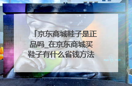 京东商城鞋子是正品吗_在京东商城买鞋子有什么省钱方法吗?麻烦告诉我