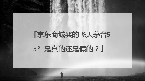 京东商城买的飞天茅台53° 是真的还是假的?