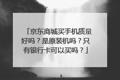 京东商城买手机质量好吗?是原装机吗?只有银行卡可以买吗?