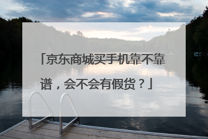 京东商城买手机靠不靠谱,会不会有假货?