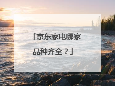 京东家电哪家品种齐全?