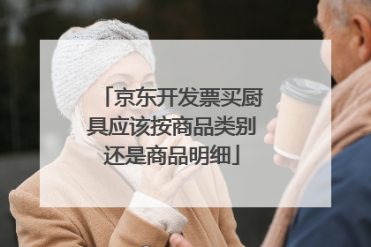 京东开发票买厨具应该按商品类别还是商品明细