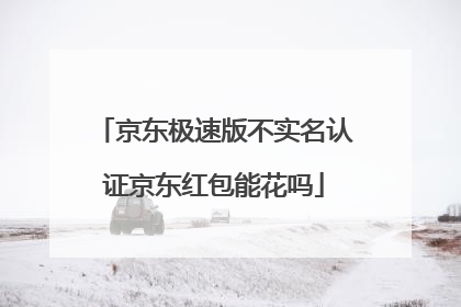 京东极速版不实名认证京东红包能花吗
