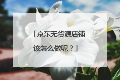 京东无货源店铺该怎么做呢？