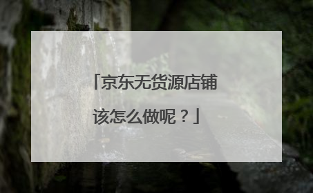 京东无货源店铺该怎么做呢?