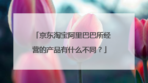 京东淘宝阿里巴巴所经营的产品有什么不同?