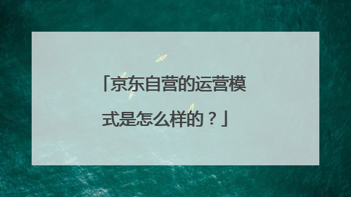 京东自营的运营模式是怎么样的？