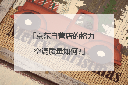 京东自营店的格力空调质量如何?