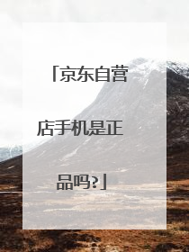京东自营店手机是正品吗?