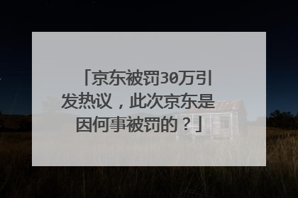 京东被罚30万引发热议，此次京东是因何事被罚的？