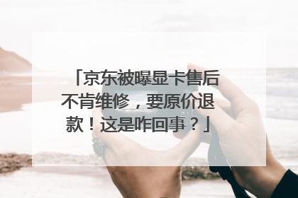 京东被曝显卡售后不肯维修,要原价退款!这是咋回事?