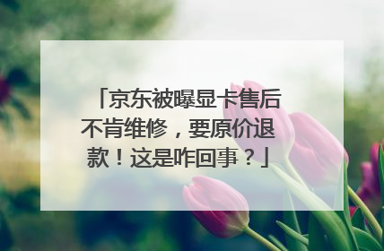 京东被曝显卡售后不肯维修,要原价退款!这是咋回事?