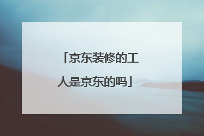 京东装修的工人是京东的吗