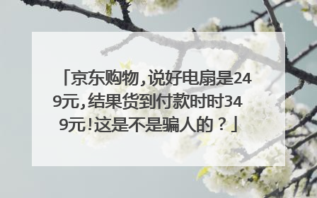 京东购物,说好电扇是249元,结果货到付款时时349元!这是不是骗人的?